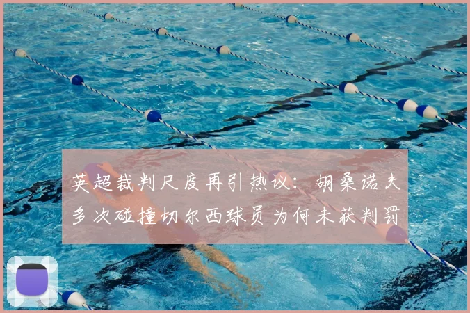 英超裁判尺度再引热议：胡桑诺夫多次碰撞切尔西球员为何未获判罚？