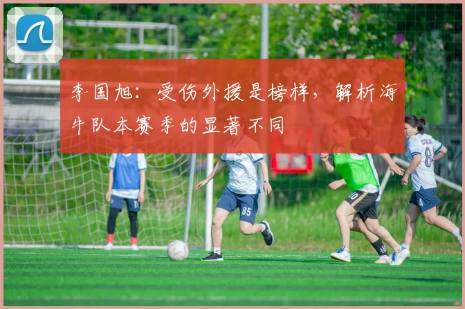 李国旭:受伤外援是榜样,解析海牛队本赛季的显著不同