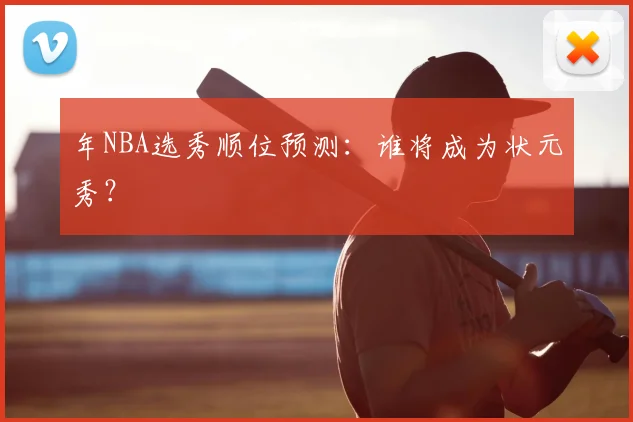 年NBA选秀顺位预测：谁将成为状元秀？