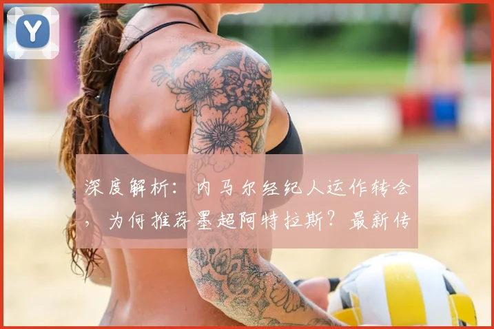 深度解析：内马尔经纪人运作转会，为何推荐墨超阿特拉斯？最新传闻与可能性分析