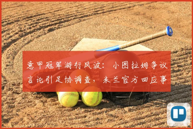 意甲冠军游行风波：小图拉姆争议言论引足协调查，米兰官方回应事件进展