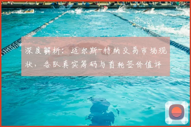 深度解析：迈尔斯-特纳交易市场现状，各队真实筹码与首轮签价值评估