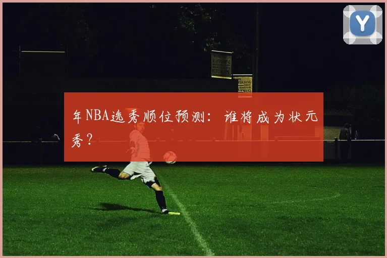 年NBA选秀顺位预测:谁将成为状元秀?