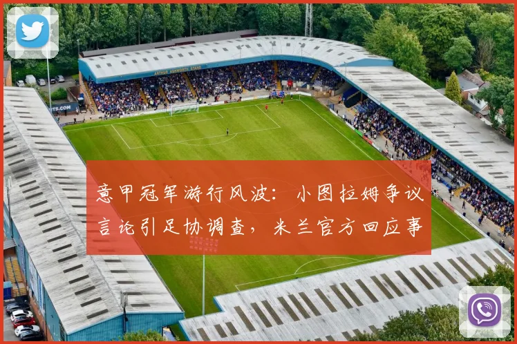 意甲冠军游行风波：小图拉姆争议言论引足协调查，米兰官方回应事件进展