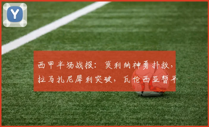 西甲半场战报：莫利纳神勇扑救，拉马扎尼犀利突破，瓦伦西亚暂平马竞战术分析