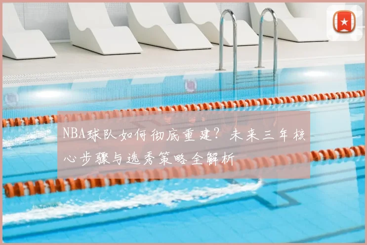 NBA球队如何彻底重建？未来三年核心步骤与选秀策略全解析