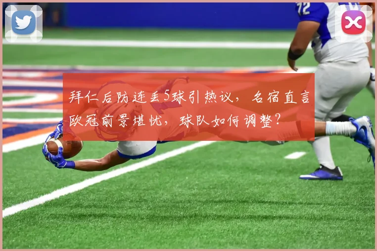 拜仁后防连丢5球引热议，名宿直言欧冠前景堪忧，球队如何调整？