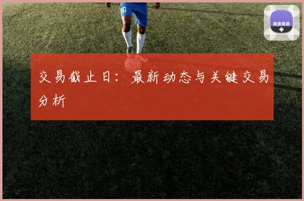 交易截止日：最新动态与关键交易分析