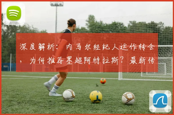 深度解析：内马尔经纪人运作转会，为何推荐墨超阿特拉斯？最新传闻与可能性分析
