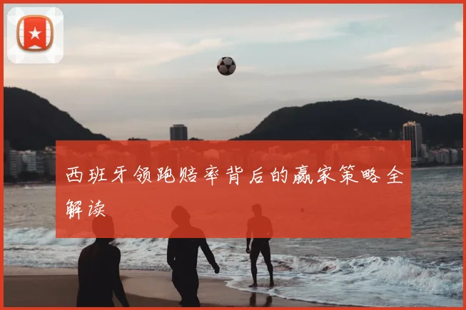 西班牙领跑赔率背后的赢家策略全解读