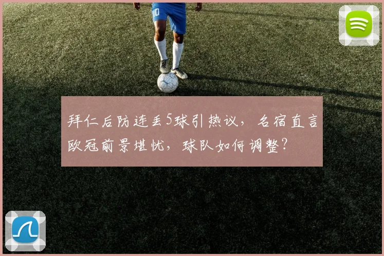 拜仁后防连丢5球引热议，名宿直言欧冠前景堪忧，球队如何调整？