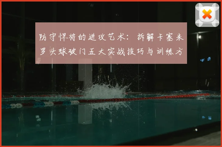防守悍将的进攻艺术：拆解卡塞米罗头球破门五大实战技巧与训练方法