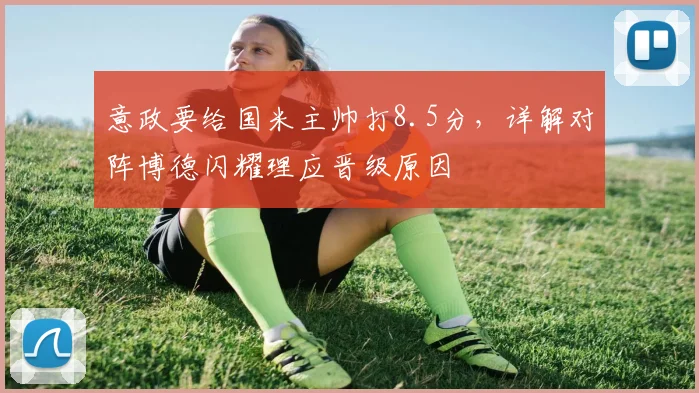 意政要给国米主帅打8.5分，详解对阵博德闪耀理应晋级原因